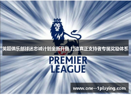 英超俱乐部球迷忠诚计划全新升级 打造真正支持者专属奖励体系 英超俱乐部球迷忠诚计划全新升级 打造真正支持者专属奖励体系