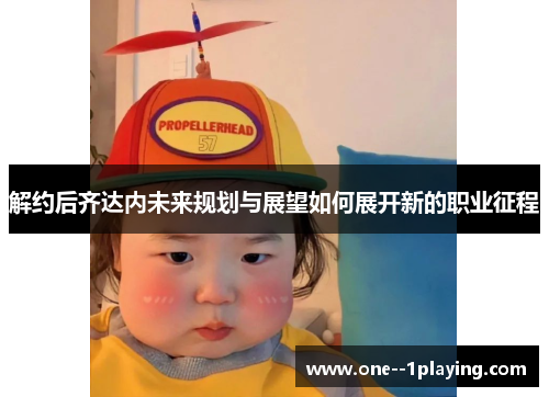 解约后齐达内未来规划与展望如何展开新的职业征程 解约后齐达内未来规划与展望如何展开新的职业征程