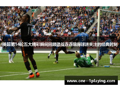 英超第14轮五大精彩瞬间回顾激战连连值得球迷关注的经典时刻 英超第14轮五大精彩瞬间回顾激战连连值得球迷关注的经典时刻