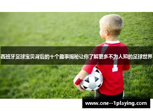西班牙足球宝贝背后的十个趣事揭秘让你了解更多不为人知的足球世界 西班牙足球宝贝背后的十个趣事揭秘让你了解更多不为人知的足球世界