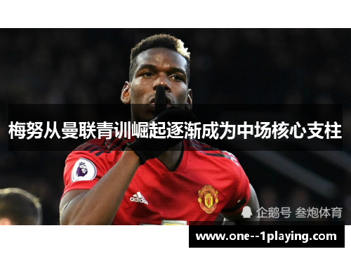 梅努从曼联青训崛起逐渐成为中场核心支柱 梅努从曼联青训崛起逐渐成为中场核心支柱