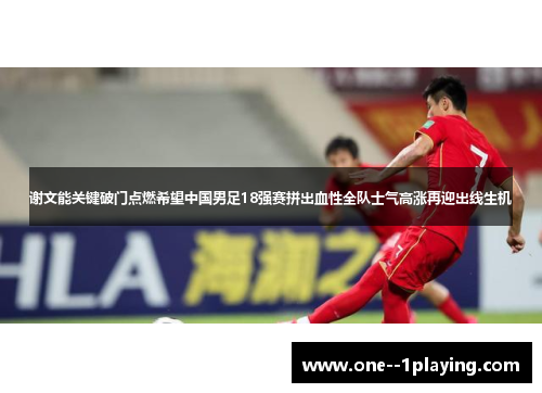 谢文能关键破门点燃希望中国男足18强赛拼出血性全队士气高涨再迎出线生机 谢文能关键破门点燃希望中国男足18强赛拼出血性全队士气高涨再迎出线生机