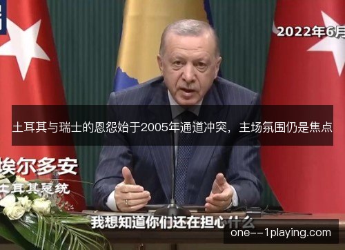 土耳其与瑞士的恩怨始于2005年通道冲突，主场氛围仍是焦点